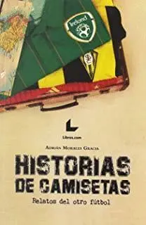 HISTORIAS DE CAMISETAS: RELATOS DEL OTRO FÚTBOL HISTORIAS DE CAMISETAS: RELATOS DEL OTRO FÚTBOL
