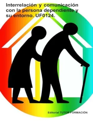 INTERRELACIÓN Y COMUNICACIÓN CON LA PERSONA DEPENDIENTE Y SU ENTORNO. UF0124.
