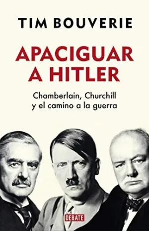 APACIGUAR A HITLER. CHAMBERLAIN, CHURCHILL Y EL CAMINO A LA GUERRA APACIGUAR A HITLER. CHAMBERLAIN, CHURCHILL Y EL CAMINO A LA GUERRA
