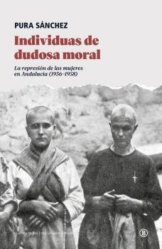 INDIVIDUAS DE DUDOSA MORAL. LA REPRESIÓN DE LAS MUJERES EN ANDALUCÍA (1936-1958)