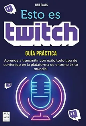 Esto Es Twitch. Guia Practica: Aprende a Transmitir con Exito Todo Tipo de Contenido en la Plataform