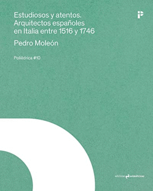 ESTUDIOSOS Y ATENTOS. ARQUITECTOS ESPAÑOLES EN ITALIA ENTRE 1516 Y 1746