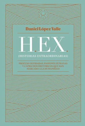 HEX (HISTORIAS EXTRAORDINARIAS). PROEZAS OLVIDADAS, PASIONES HUMANAS Y CAPRICHOS HISTÓRICOS QUE HAN