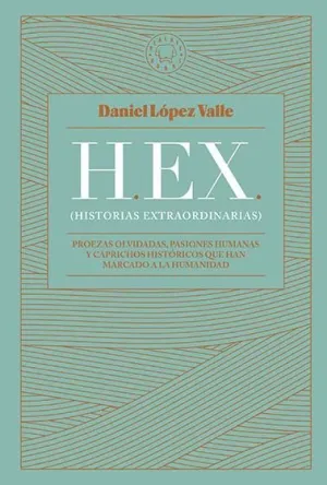 HEX (HISTORIAS EXTRAORDINARIAS). PROEZAS OLVIDADAS, PASIONES HUMANAS Y CAPRICHOS HISTÓRICOS QUE HAN HEX (HISTORIAS EXTRAORDINARIAS). PROEZAS OLVIDADAS, PASIONES HUMANAS Y CAPRICHOS HISTÓRICOS QUE HAN