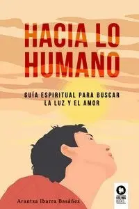 HACIA LO HUMANO. GUIA ESPIRITUAL PARA BUSCAR LA LUZ Y EL AMOR