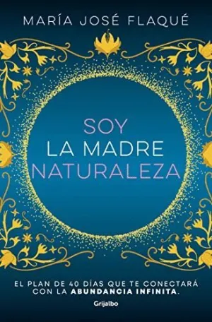 SOY LA MADRE NATURALEZA. EL PLAN DE 40 DÍAS QUE TE CONECTARÁ CON LA ABUNDANCIA INFINITA