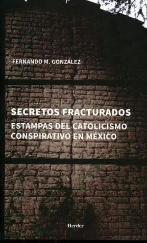 SECRETOS FRACTURADOS. ESTAMPAS DEL CATOLICISMO CONSPIRATIVO EN MÉXICO