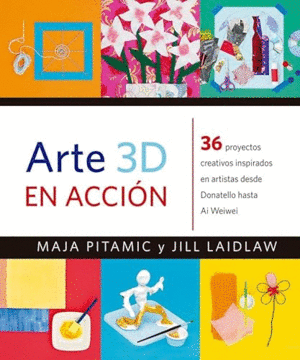 ARTE 3D EN ACCION. 36 PROYECTOS CREATIVOS INSPIRADOS EN ARTISTAS DESDE DONATELLO HASTA AI WEIWEI