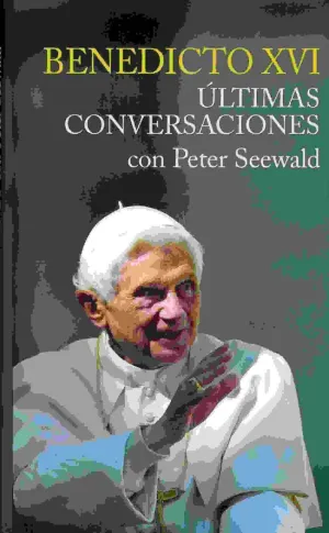 BENEDICTO XVI: ULTIMAS CONVERSACIONES CON PETER SEEWALD BENEDICTO XVI: ULTIMAS CONVERSACIONES CON PETER SEEWALD