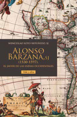 ALONSO DE BARZANA, SJ (1530-1597). EL JAVIER DE LAS INDIAS OCCIDENTALES: VIDA Y OBRA