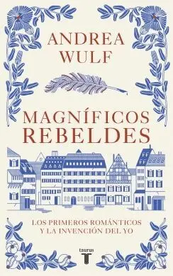 MAGNIFICOS REBELDES. LOS PRIMEROS ROMÁNTICOS Y LA INVENCIÓN DEL YO MAGNIFICOS REBELDES. LOS PRIMEROS ROMÁNTICOS Y LA INVENCIÓN DEL YO