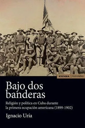 BAJO DOS BANDERAS: RELIGIÓN Y POLÍTICA EN CUBA DURANTE LA PRIMERA OCUPACIÓN AMERICANA (1899-1902) BAJO DOS BANDERAS: RELIGIÓN Y POLÍTICA EN CUBA DURANTE LA PRIMERA OCUPACIÓN AMERICANA (1899-1902)