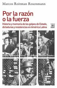 POR LA RAZÓN O LA FUERZA: HISTORIA Y MEMORIA DE LOS GOLPES DE ESTADO, DICTADURAS Y RESISTENCIAS EN A
