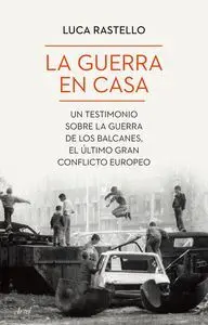 LA GUERRA EN CASA. UN TESTIMONIO SOBRE LA GUERRA DE LOS BALCANES, EL ÚLTIMO GRAN CONFLICTO EUROPEO