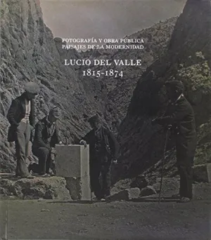 FOTOGRAFÍA Y OBRA PÚBLICA. PAISAJES DE LA MODERNIDAD: LUCIO DEL VALLE, 1815-1874