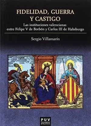 FIDELIDAD, GUERRA Y CASTIGO: LAS INSTITUCIONES VALENCIANAS ENTRE FELIPE V DE BORBÓN Y CARLOS III DE FIDELIDAD, GUERRA Y CASTIGO: LAS INSTITUCIONES VALENCIANAS ENTRE FELIPE V DE BORBÓN Y CARLOS III DE