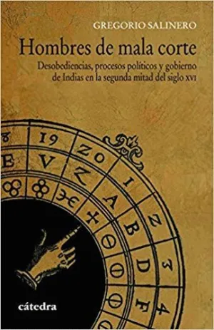 HOMBRES DE MALA CORTE : DESOBEDIENCIAS, PROCESOS POLÍTICOS Y GOBIERNO DE INDIAS EN LA SEGUNDA MITAD