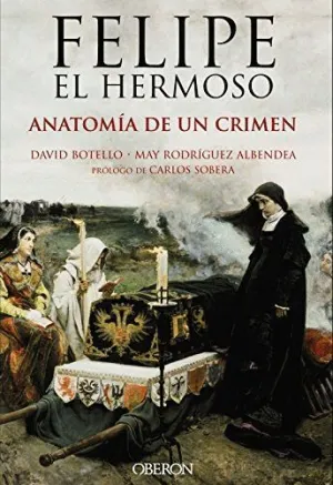 FELIPE EL HERMOSO. ANATOMÍA DE UN CRIMEN. FELIPE EL HERMOSO. ANATOMÍA DE UN CRIMEN.