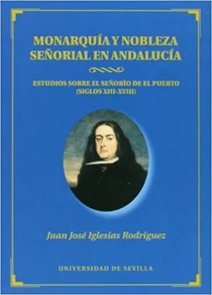 MONARQUÍA Y NOBLEZA SEÑORIAL EN ANDALUCÍA: ESTUDIOS SOBRE EL SEÑORÍO DE EL PUERTO (SIGLOS XIII-XVIII MONARQUÍA Y NOBLEZA SEÑORIAL EN ANDALUCÍA: ESTUDIOS SOBRE EL SEÑORÍO DE EL PUERTO (SIGLOS XIII-XVIII