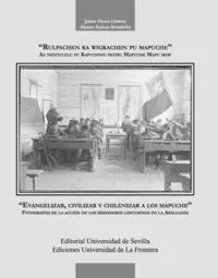 EVANGELIZAR, CIVILIZAR Y CHILENIZAR A LOS MAPUCHE : FOTOGRAFÍAS DE LA ACCIÓN DE LOS MISIONEROS CAPUC