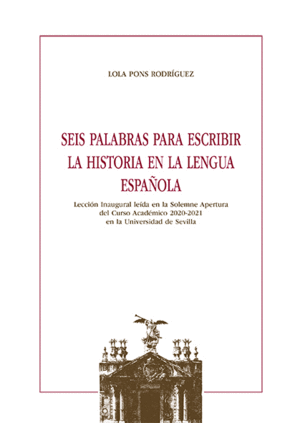 SEIS PALABRAS PARA ESCRIBIR LA HISTORIA EN LA LENGUA ESPAÑOLA. LECCIÓN INAUGURAL LEÍDA EN LA SOLEMNE
