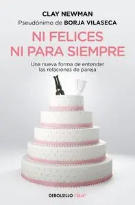 NI FELICES NI PARA SIEMPRE. UNA NUEVA FORMA DE ENTENDER LAS RELACIONES DE PAREJA