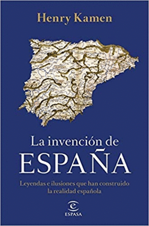 LA INVENCIÓN DE ESPAÑA: LEYENDAS E ILUSIONES QUE HAN CONSTRUIDO LA REALIDAD ESPAÑOLA