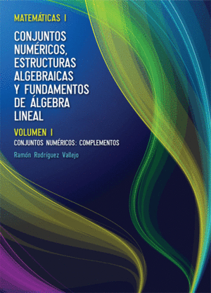 MATEMATICAS I. CONJUNTOS NUMÉRICOS, ESTRUCTURAS ALGEBRAICAS Y FUNDAMENTOS DE ÁLGEBRA LINEAL (VOL. I)