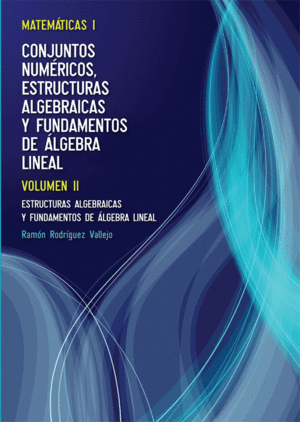 MATEMATICAS I. CONJUNTOS NUMÉRICOS, ESTRUCTURAS ALGEBRAICAS Y FUNDAMENTOS DE ÁLGEBRA LINEAL (VOL. II