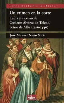 UN CRIMEN EN LA CORTE: CAIDA Y ASCENSO DE GUTIERRE ALVAREZ DE TOLEDO, SEÑOR DE ALBA (1376-1446)