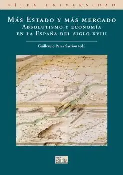 MAS ESTADO Y MAS MERCADO: ABSOLUTISMO Y ECONOMIA EN LA ESPAÑA DEL SIGLO XVIII MAS ESTADO Y MAS MERCADO: ABSOLUTISMO Y ECONOMIA EN LA ESPAÑA DEL SIGLO XVIII