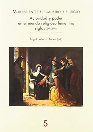 MUJERES ENTRE EL CLAUSTRO Y EL SIGLO. AUTORIDAD Y PODER EN EL MUNDO RELIGIOSO FEMENINO. SIGLOS XVI-X