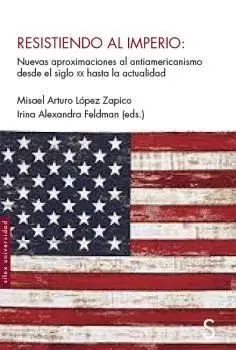 RESISTIENDO AL IMPERIO. NUEVAS APROXIMACIONES AL ANTIAMERICANISMO DESDE EL SIGLO XX HASTA LA ACTUALI