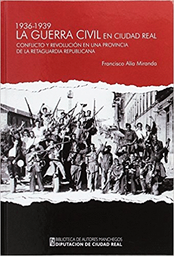 LA GUERRA CIVIL EN CIUDAD REAL 1936-1939: CONFLICTO Y REVOLUCIÓN EN UNA PROVINCIA DE LA RETAGUARDIA