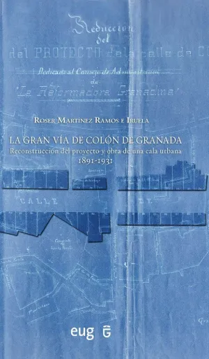 LA GRAN VÍA DE COLÓN DE GRANADA. RECONSTRUCCIÓN DEL PROYECTO Y OBRA DE UNA CALA URBANA 1891-1931 LA GRAN VÍA DE COLÓN DE GRANADA. RECONSTRUCCIÓN DEL PROYECTO Y OBRA DE UNA CALA URBANA 1891-1931