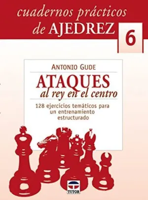 CUADERNOS PRACTICOS DE AJEDREZ 6: ATAQUES AL REY EN EL CENTRO. 128 EJERCICIOS TEMATICOS PARA UN ENTR