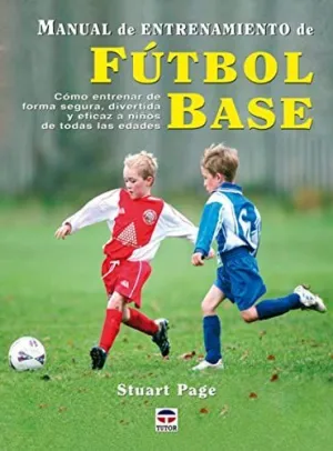 MANUAL DE ENTRENAMIENTO DE FUTBOL BASE: COMO ENTRENAR DE FORMA SEGURA, DIVERTIDA Y EFICAZ A NIÑOS DE