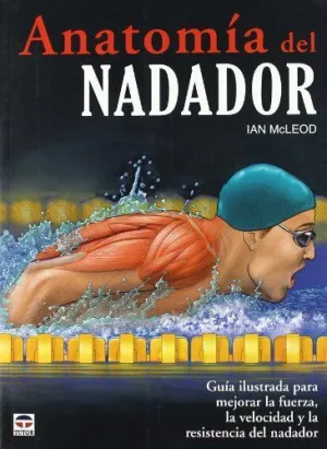ANATOMIA DEL NADADOR: GUIA ILUSTRADA PARA MEJORAR LA FUERZA, LA VELOCIDAD Y LA RESISTENCIA DEL NADAD