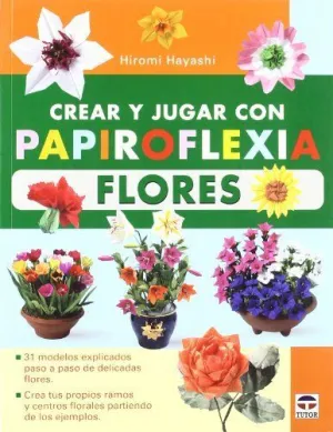 CREAR Y JUGAR CON PAPIROFLEXIA. FLORES: 31 MODELOS EXPLICADOS PASO A PASO DE DELICADAS FLORES