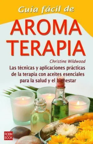 GUIA FACIL DE AROMATERAPIA: LAS TÉCNICAS Y APLICACIONES PRÁCTICAS DE LA TERAPIA CON ACEITES ESENCIAL