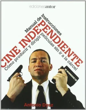 CINE INDEPENDIENTE: MANUAL DE INSTRUCCIONES: CÓMO PRODUCIR Y DIRIGIR PELÍCULAS SIN IR A LA CÁRCEL