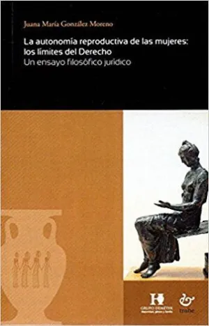 LA AUTONOMÍA REPRODUCTIVA DE LAS MUJERES: LOS LÍMITES DEL DERECHO. UN ENSAYO FILOSÓFICO JURÍDICO