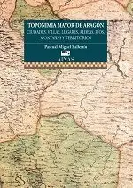 TOPONIMIA MAYOR DE ARAGÓN : CIUDADES, VILLAS, LUGARES, ALDEAS, RÍOS, MONTAÑAS Y TERRITORIOS