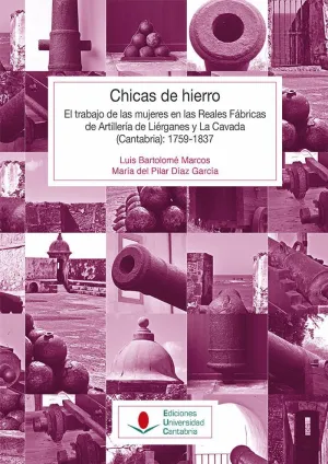 CHICAS DE HIERRO: EL TRABAJO DE LAS MUJERES EN LAS REALES FÁBRICAS DE ARTILLERÍA DE LIÉRGANES Y LA C CHICAS DE HIERRO: EL TRABAJO DE LAS MUJERES EN LAS REALES FÁBRICAS DE ARTILLERÍA DE LIÉRGANES Y LA C