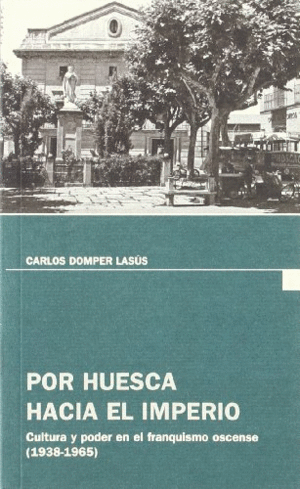 POR HUESCA HACIA EL IMPERIO: CULTURA Y PODER EN EL FRANQUISMO OSCENSE (1938-1965)