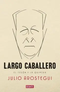 LARGO CABALLERO: EL TESON Y LA QUIMERA