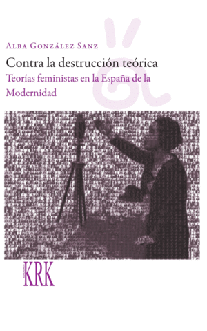 CONTRA LA DESTRUCCIÓN TEÓRICA: TEORÍAS FEMINISTAS EN LA ESPAÑA DE LA MODERNIDAD