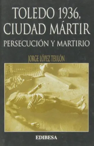 TOLEDO 1936, CIUDAD MÁRTIR.  PERSECUCIÓN Y MARTIRIO