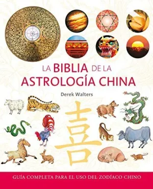 LA BIBLIA DE LA ASTROLOGÍA CHINA: GUÍA COMPLETA PARA EL USO DEL ZODÍACO CHINO
