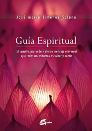 GUÍA ESPIRITUAL: EL SENCILLO, PROFUNDO Y ETERNO MENSAJE UNIVERSAL QUE TODOS NECESITAMOS ESCUCHAR Y S